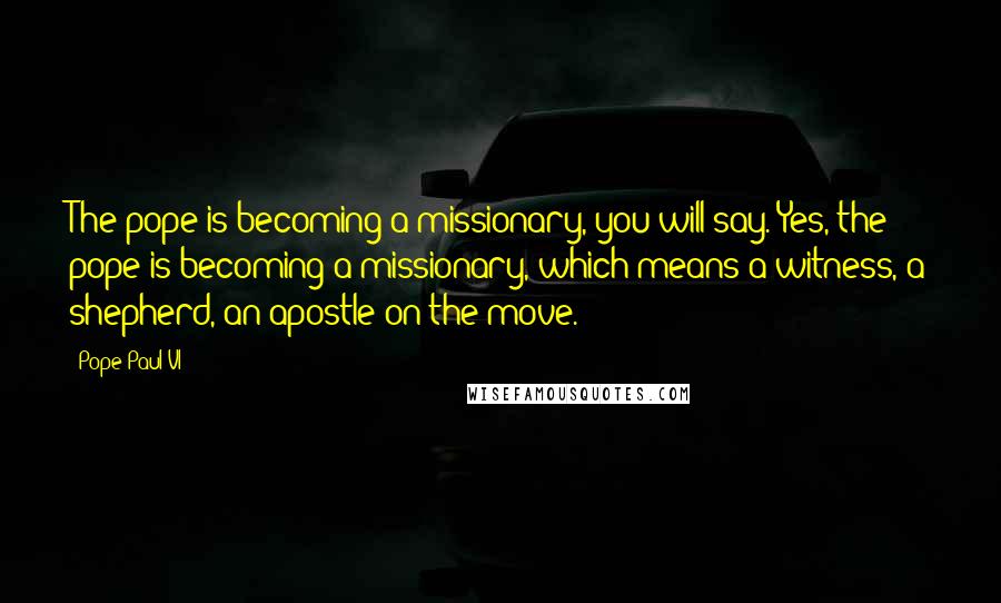 Pope Paul VI Quotes: The pope is becoming a missionary, you will say. Yes, the pope is becoming a missionary, which means a witness, a shepherd, an apostle on the move.