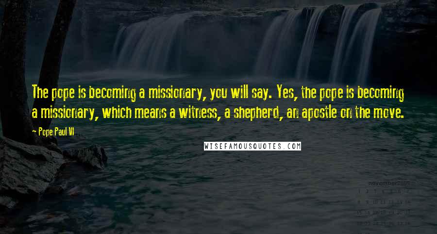 Pope Paul VI Quotes: The pope is becoming a missionary, you will say. Yes, the pope is becoming a missionary, which means a witness, a shepherd, an apostle on the move.