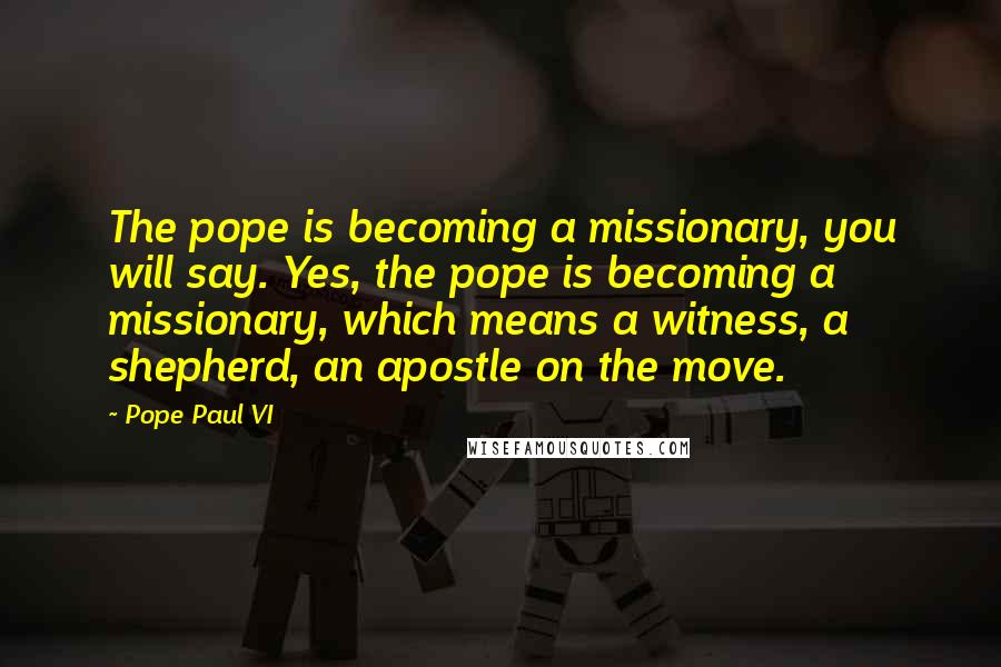 Pope Paul VI Quotes: The pope is becoming a missionary, you will say. Yes, the pope is becoming a missionary, which means a witness, a shepherd, an apostle on the move.