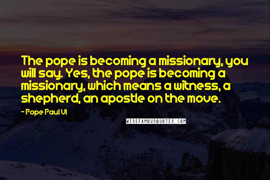 Pope Paul VI Quotes: The pope is becoming a missionary, you will say. Yes, the pope is becoming a missionary, which means a witness, a shepherd, an apostle on the move.