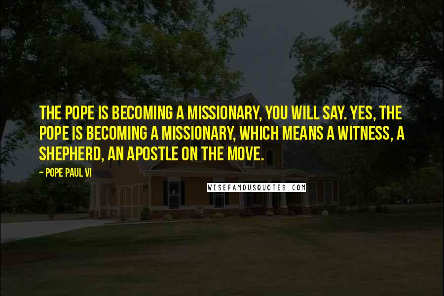 Pope Paul VI Quotes: The pope is becoming a missionary, you will say. Yes, the pope is becoming a missionary, which means a witness, a shepherd, an apostle on the move.