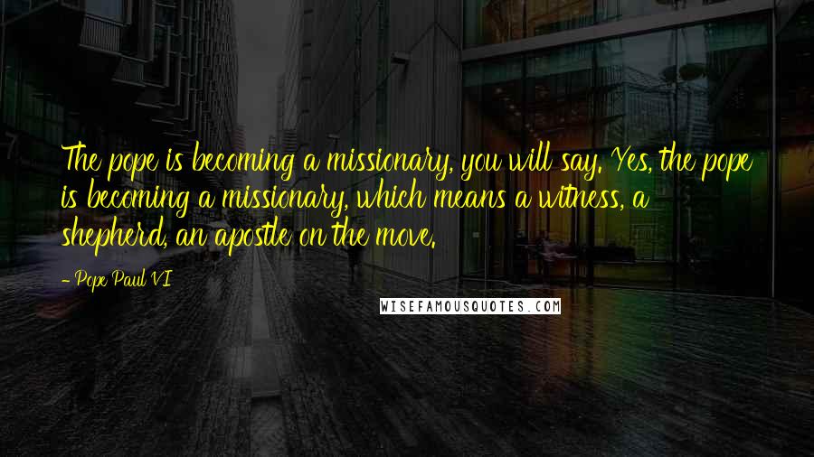 Pope Paul VI Quotes: The pope is becoming a missionary, you will say. Yes, the pope is becoming a missionary, which means a witness, a shepherd, an apostle on the move.