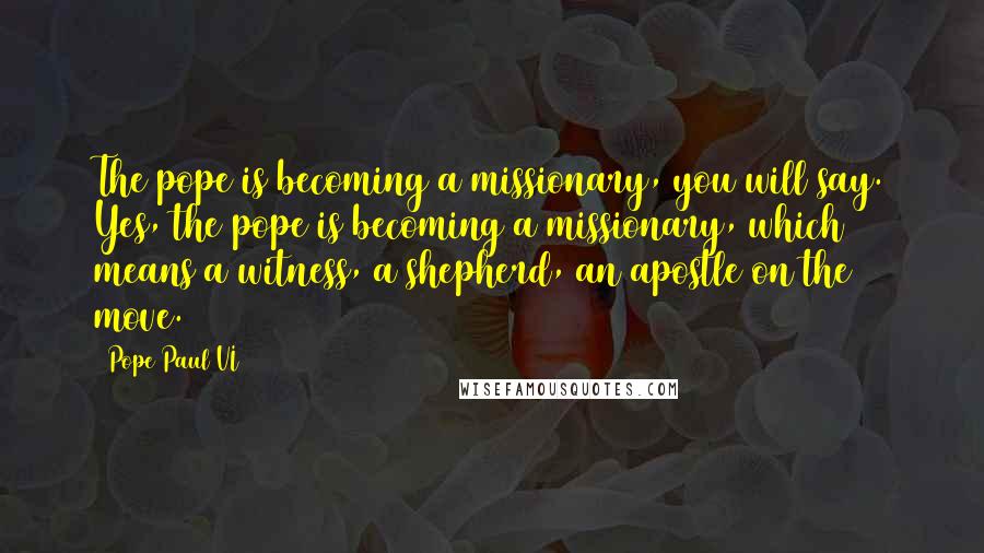 Pope Paul VI Quotes: The pope is becoming a missionary, you will say. Yes, the pope is becoming a missionary, which means a witness, a shepherd, an apostle on the move.