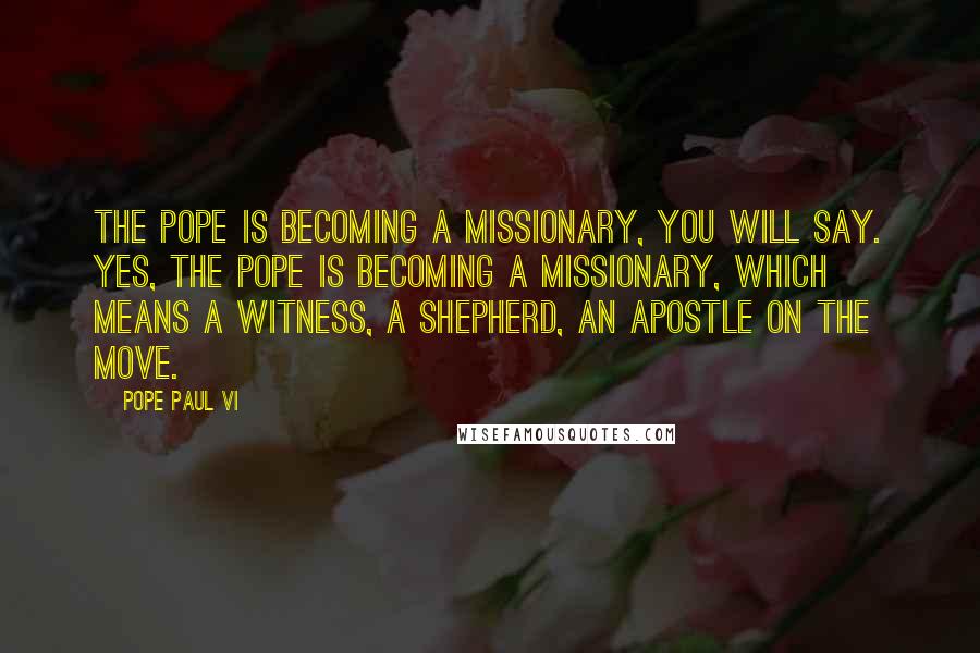 Pope Paul VI Quotes: The pope is becoming a missionary, you will say. Yes, the pope is becoming a missionary, which means a witness, a shepherd, an apostle on the move.