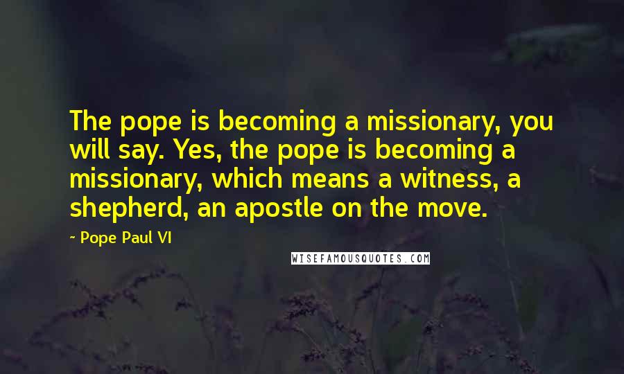 Pope Paul VI Quotes: The pope is becoming a missionary, you will say. Yes, the pope is becoming a missionary, which means a witness, a shepherd, an apostle on the move.