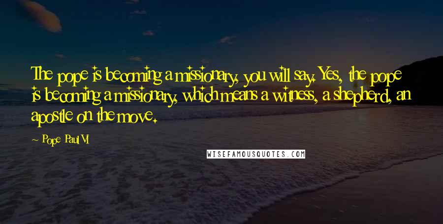 Pope Paul VI Quotes: The pope is becoming a missionary, you will say. Yes, the pope is becoming a missionary, which means a witness, a shepherd, an apostle on the move.
