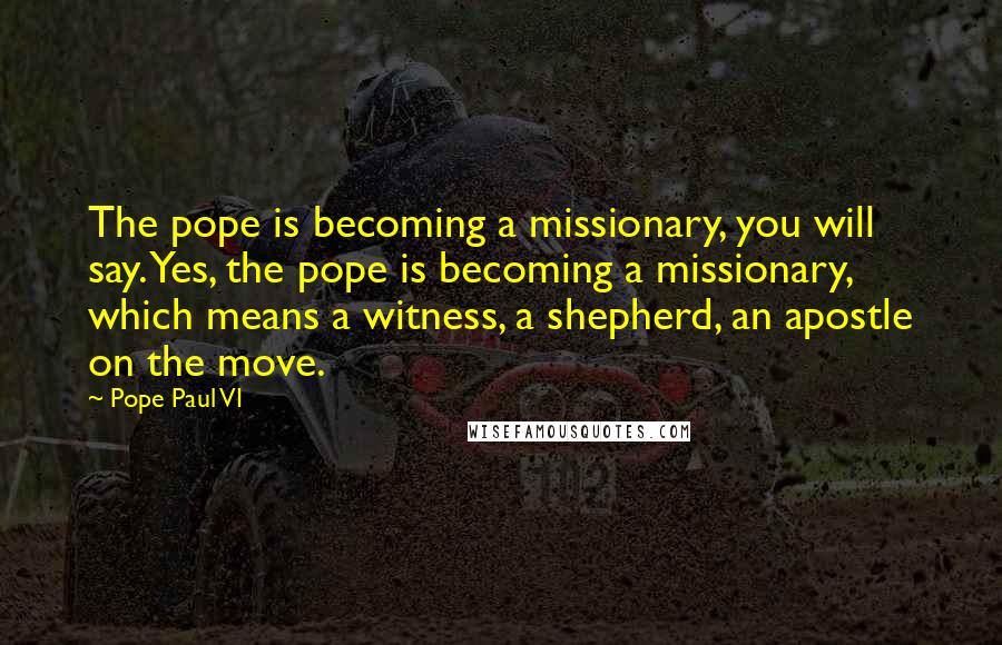 Pope Paul VI Quotes: The pope is becoming a missionary, you will say. Yes, the pope is becoming a missionary, which means a witness, a shepherd, an apostle on the move.