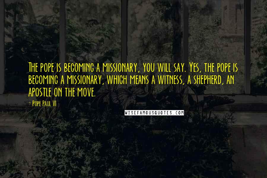 Pope Paul VI Quotes: The pope is becoming a missionary, you will say. Yes, the pope is becoming a missionary, which means a witness, a shepherd, an apostle on the move.