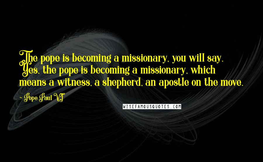 Pope Paul VI Quotes: The pope is becoming a missionary, you will say. Yes, the pope is becoming a missionary, which means a witness, a shepherd, an apostle on the move.