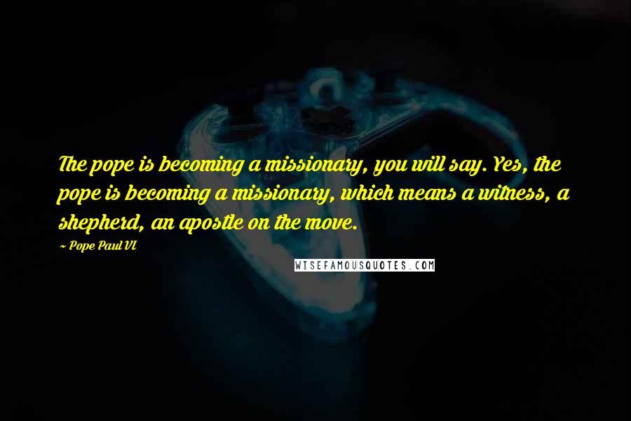 Pope Paul VI Quotes: The pope is becoming a missionary, you will say. Yes, the pope is becoming a missionary, which means a witness, a shepherd, an apostle on the move.