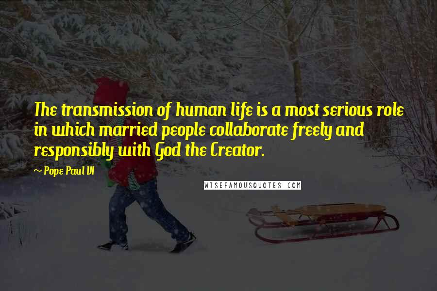 Pope Paul VI Quotes: The transmission of human life is a most serious role in which married people collaborate freely and responsibly with God the Creator.