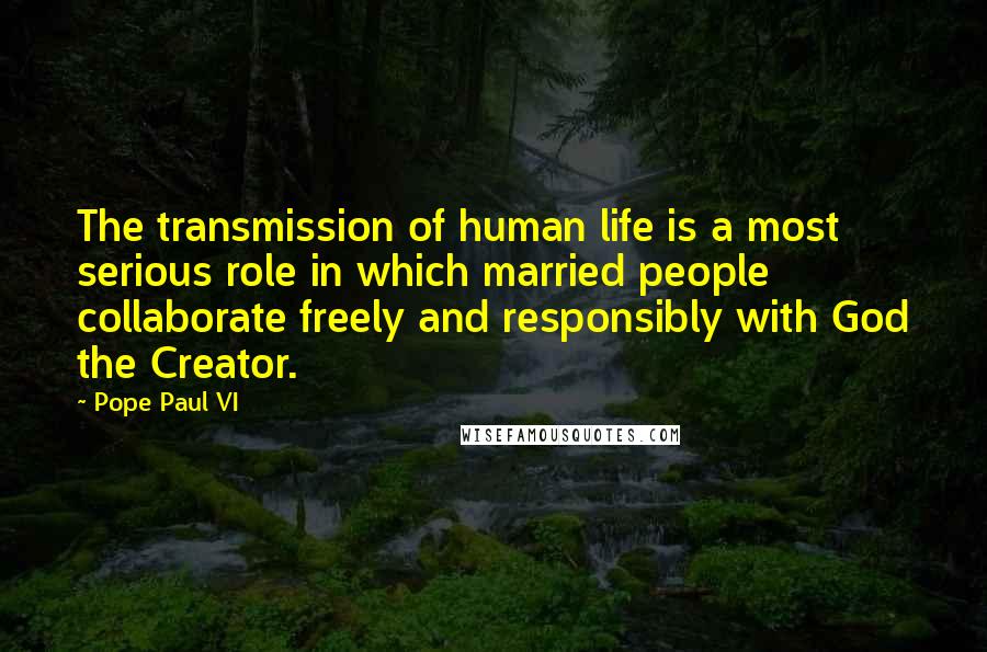 Pope Paul VI Quotes: The transmission of human life is a most serious role in which married people collaborate freely and responsibly with God the Creator.