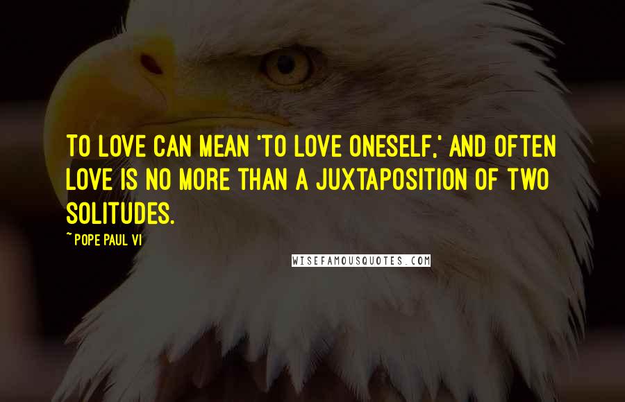 Pope Paul VI Quotes: To love can mean 'to love oneself,' and often love is no more than a juxtaposition of two solitudes.