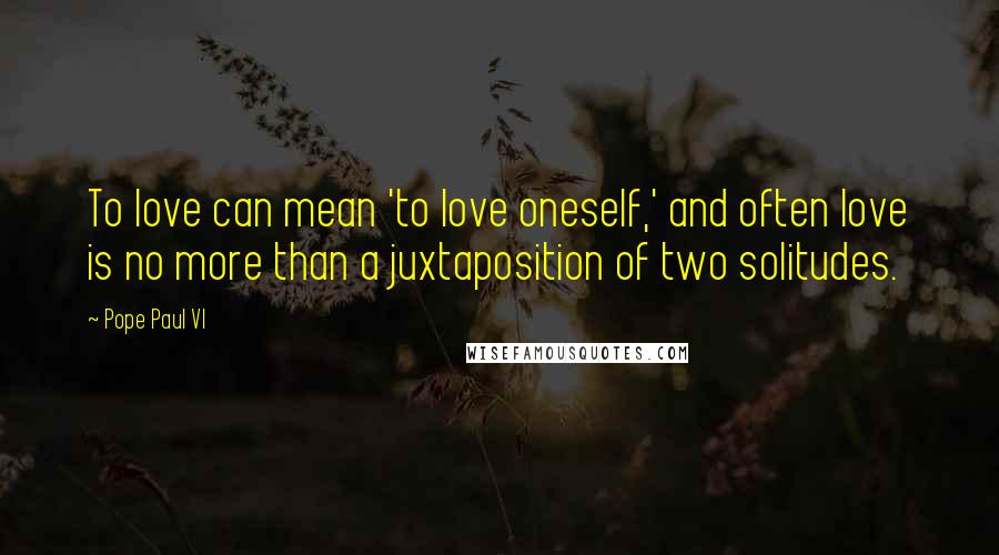 Pope Paul VI Quotes: To love can mean 'to love oneself,' and often love is no more than a juxtaposition of two solitudes.