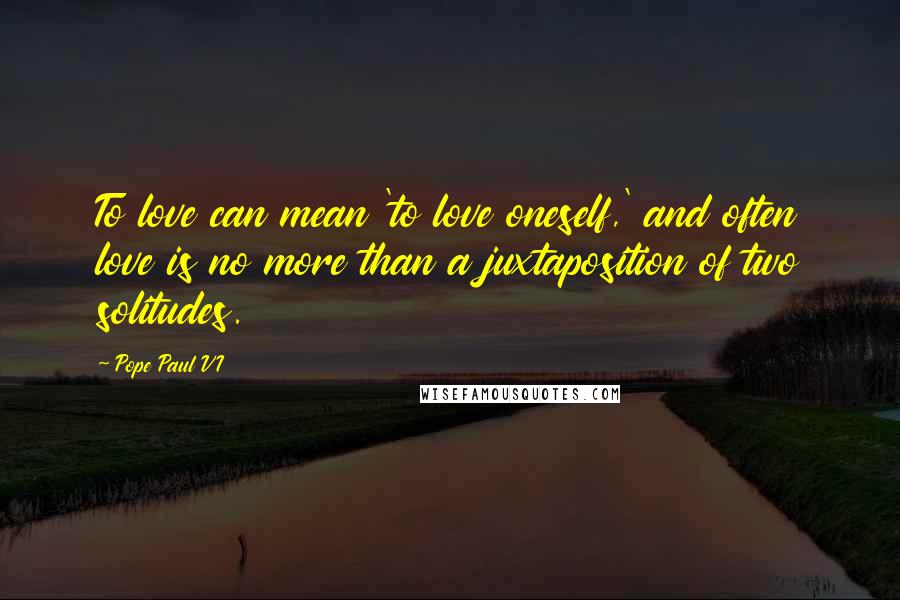 Pope Paul VI Quotes: To love can mean 'to love oneself,' and often love is no more than a juxtaposition of two solitudes.