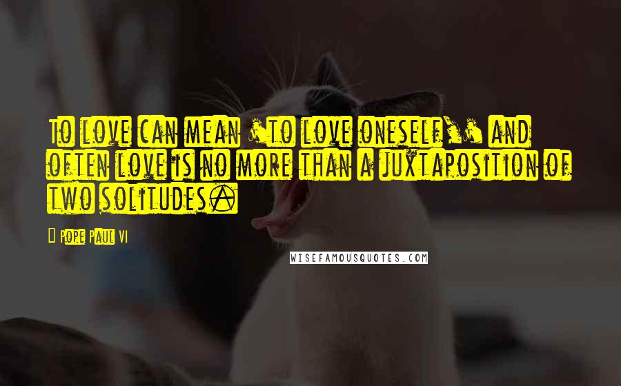 Pope Paul VI Quotes: To love can mean 'to love oneself,' and often love is no more than a juxtaposition of two solitudes.