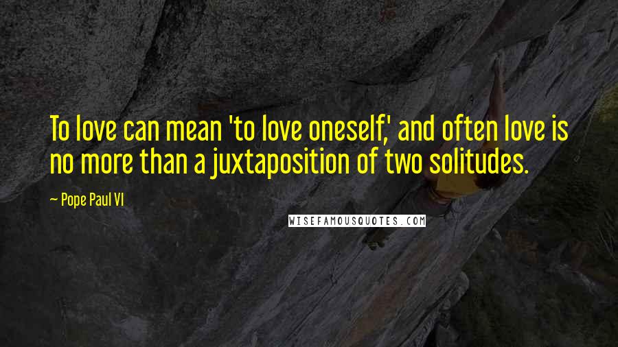 Pope Paul VI Quotes: To love can mean 'to love oneself,' and often love is no more than a juxtaposition of two solitudes.