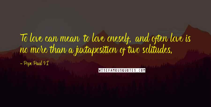 Pope Paul VI Quotes: To love can mean 'to love oneself,' and often love is no more than a juxtaposition of two solitudes.