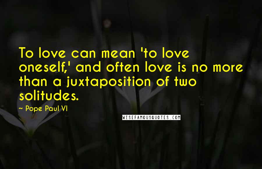 Pope Paul VI Quotes: To love can mean 'to love oneself,' and often love is no more than a juxtaposition of two solitudes.