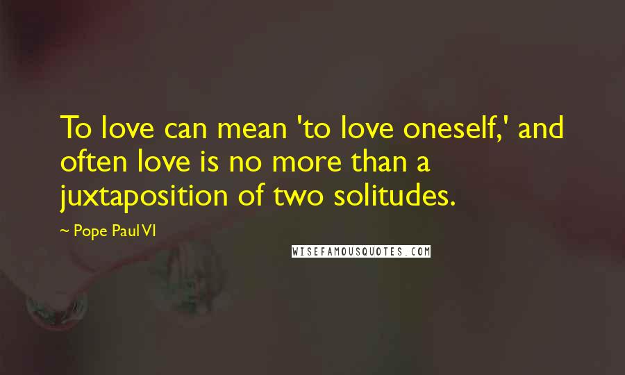 Pope Paul VI Quotes: To love can mean 'to love oneself,' and often love is no more than a juxtaposition of two solitudes.