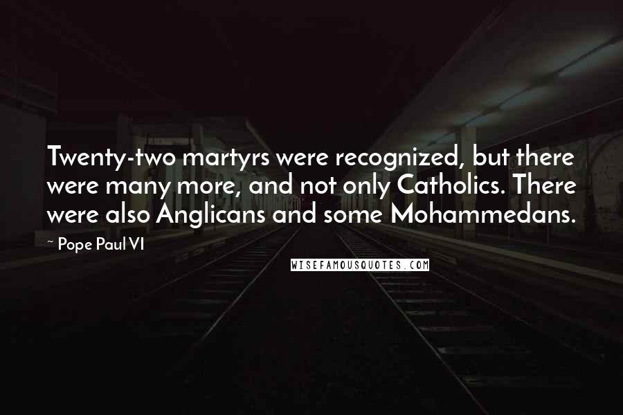 Pope Paul VI Quotes: Twenty-two martyrs were recognized, but there were many more, and not only Catholics. There were also Anglicans and some Mohammedans.