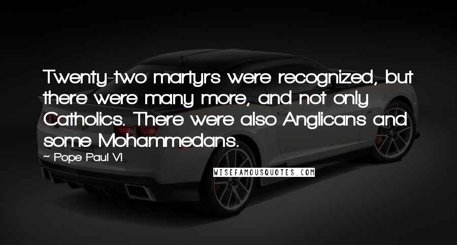 Pope Paul VI Quotes: Twenty-two martyrs were recognized, but there were many more, and not only Catholics. There were also Anglicans and some Mohammedans.