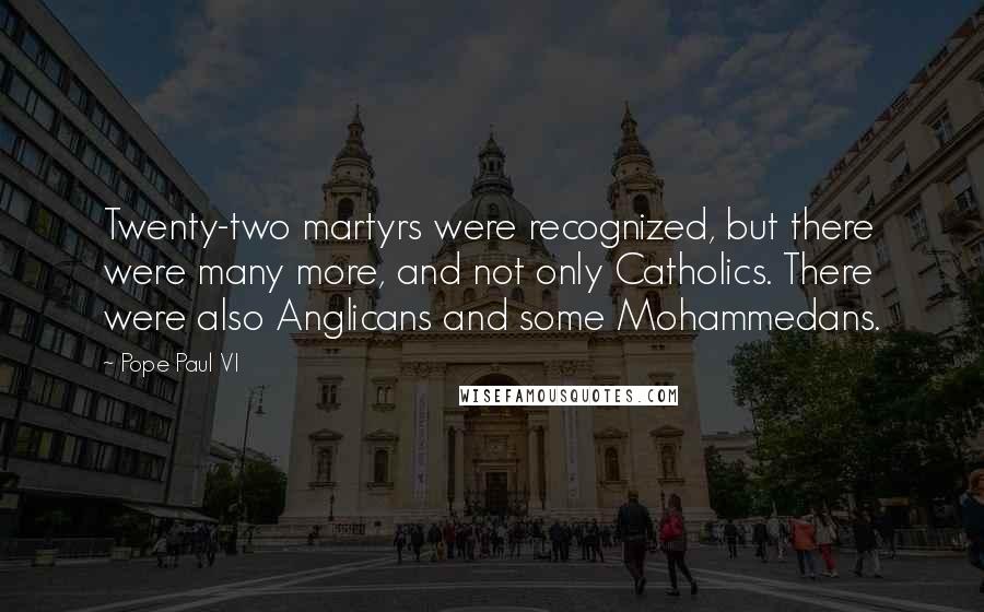 Pope Paul VI Quotes: Twenty-two martyrs were recognized, but there were many more, and not only Catholics. There were also Anglicans and some Mohammedans.