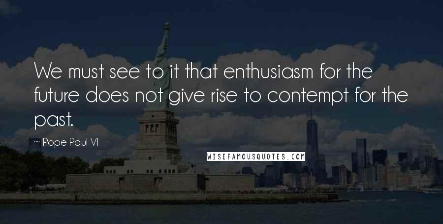 Pope Paul VI Quotes: We must see to it that enthusiasm for the future does not give rise to contempt for the past.