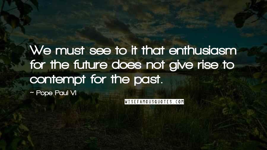 Pope Paul VI Quotes: We must see to it that enthusiasm for the future does not give rise to contempt for the past.