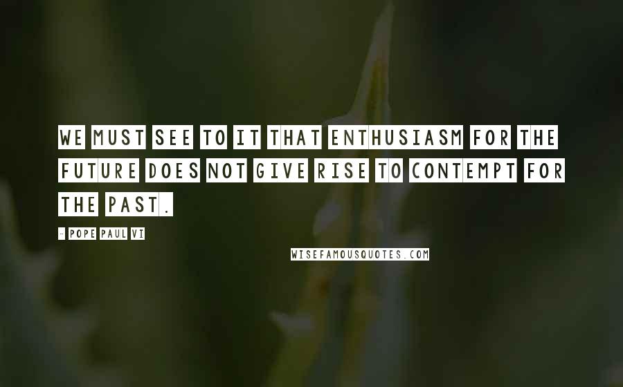 Pope Paul VI Quotes: We must see to it that enthusiasm for the future does not give rise to contempt for the past.