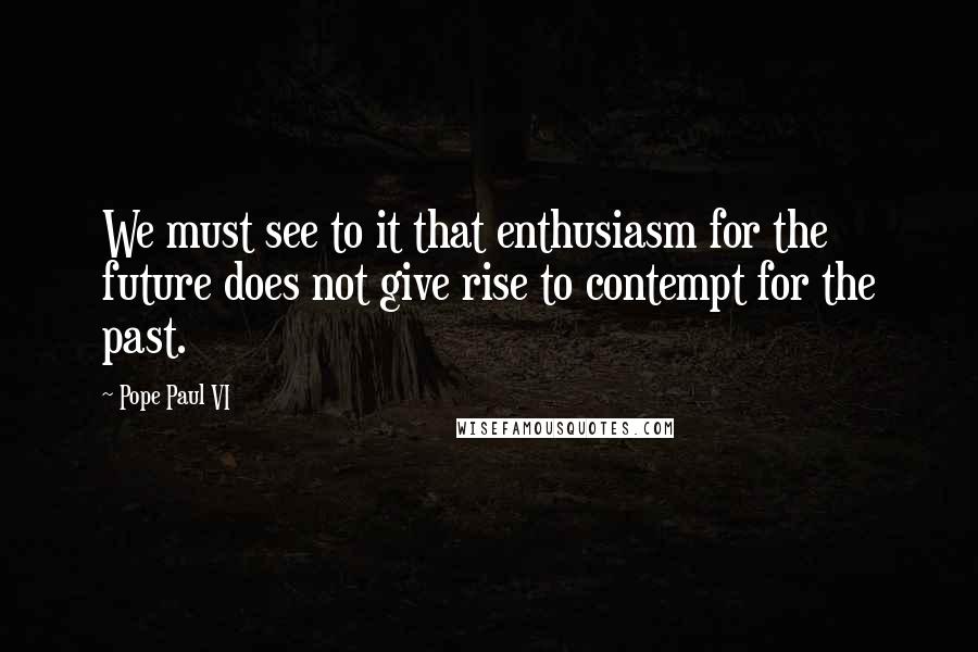 Pope Paul VI Quotes: We must see to it that enthusiasm for the future does not give rise to contempt for the past.