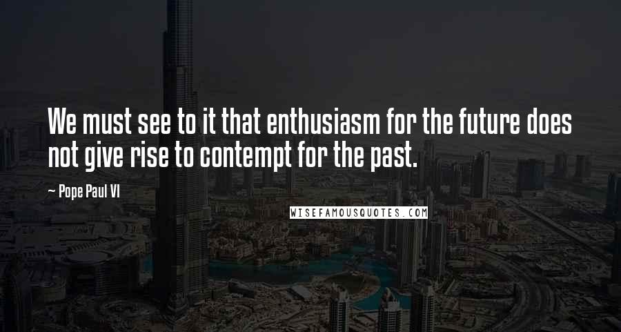 Pope Paul VI Quotes: We must see to it that enthusiasm for the future does not give rise to contempt for the past.