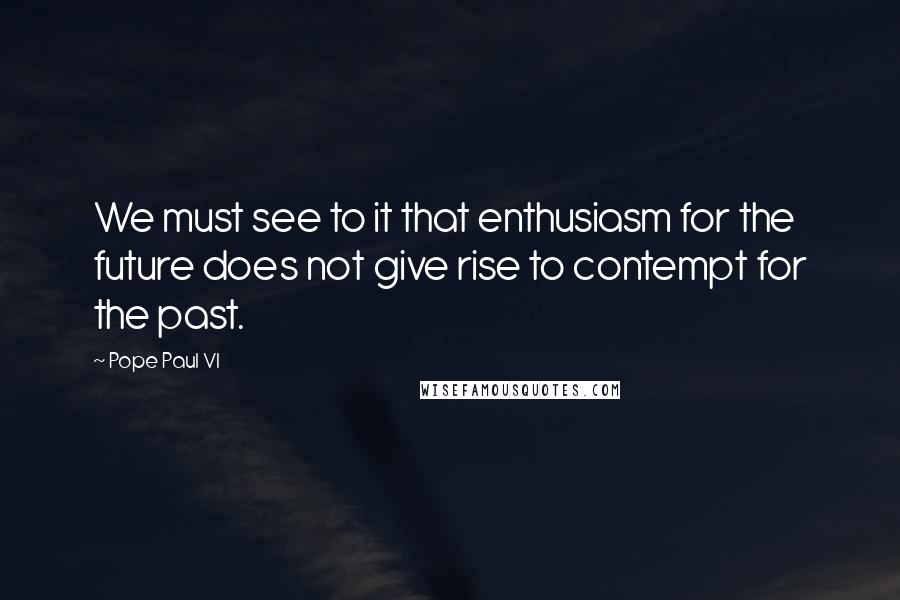 Pope Paul VI Quotes: We must see to it that enthusiasm for the future does not give rise to contempt for the past.