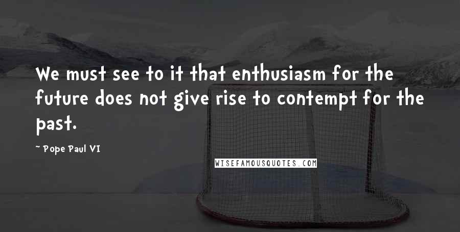 Pope Paul VI Quotes: We must see to it that enthusiasm for the future does not give rise to contempt for the past.