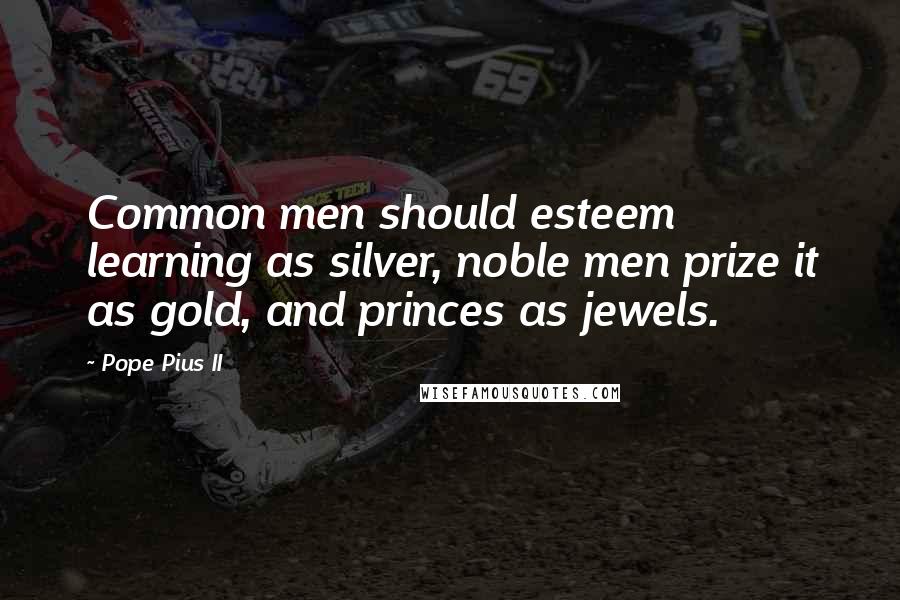 Pope Pius II Quotes: Common men should esteem learning as silver, noble men prize it as gold, and princes as jewels.