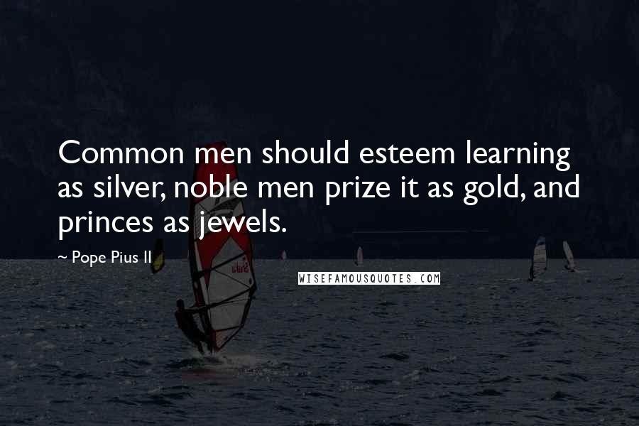 Pope Pius II Quotes: Common men should esteem learning as silver, noble men prize it as gold, and princes as jewels.