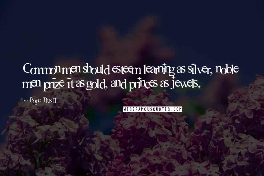 Pope Pius II Quotes: Common men should esteem learning as silver, noble men prize it as gold, and princes as jewels.