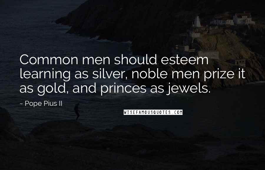 Pope Pius II Quotes: Common men should esteem learning as silver, noble men prize it as gold, and princes as jewels.