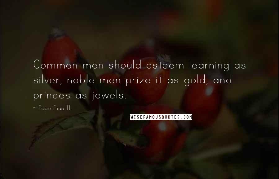 Pope Pius II Quotes: Common men should esteem learning as silver, noble men prize it as gold, and princes as jewels.