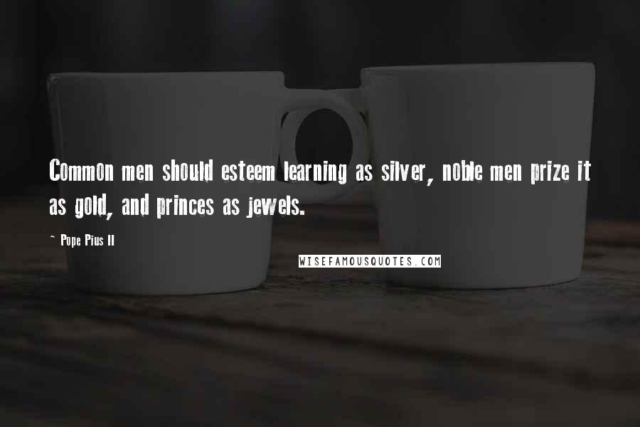 Pope Pius II Quotes: Common men should esteem learning as silver, noble men prize it as gold, and princes as jewels.