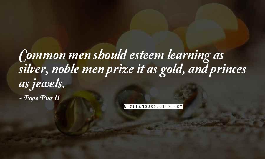 Pope Pius II Quotes: Common men should esteem learning as silver, noble men prize it as gold, and princes as jewels.