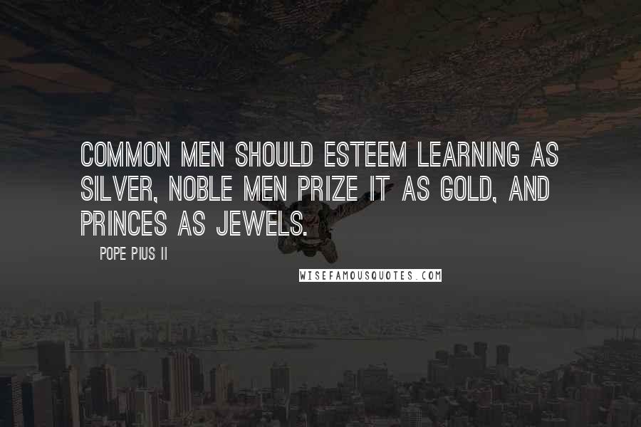 Pope Pius II Quotes: Common men should esteem learning as silver, noble men prize it as gold, and princes as jewels.