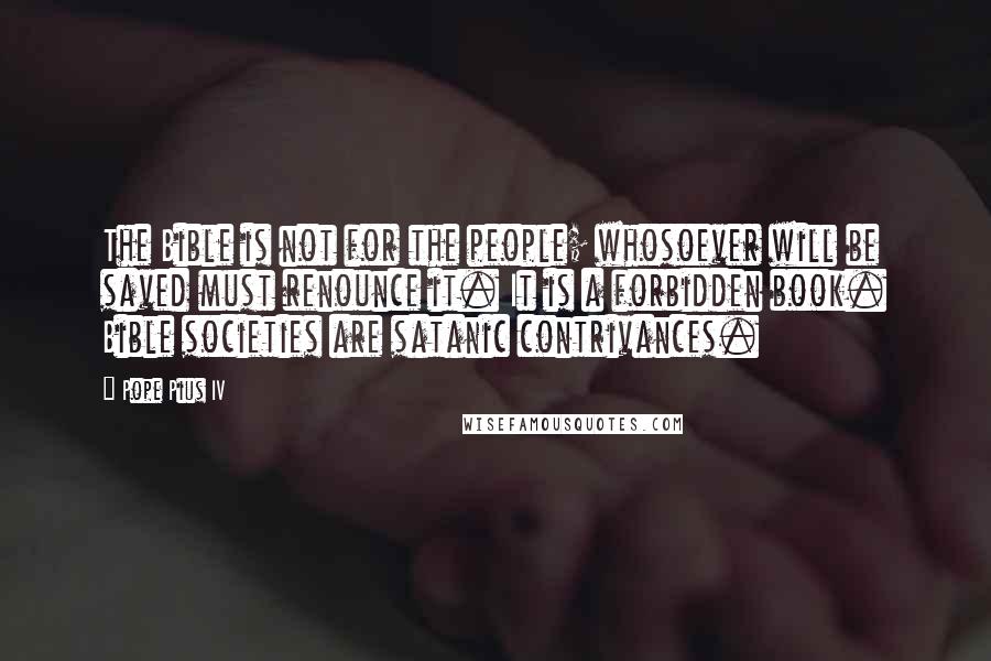 Pope Pius IV Quotes: The Bible is not for the people; whosoever will be saved must renounce it. It is a forbidden book. Bible societies are satanic contrivances.
