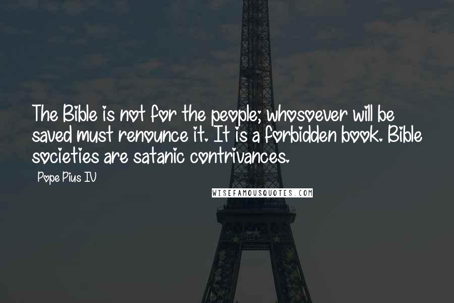 Pope Pius IV Quotes: The Bible is not for the people; whosoever will be saved must renounce it. It is a forbidden book. Bible societies are satanic contrivances.