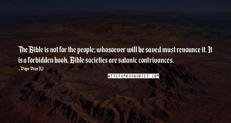 Pope Pius IV Quotes: The Bible is not for the people; whosoever will be saved must renounce it. It is a forbidden book. Bible societies are satanic contrivances.