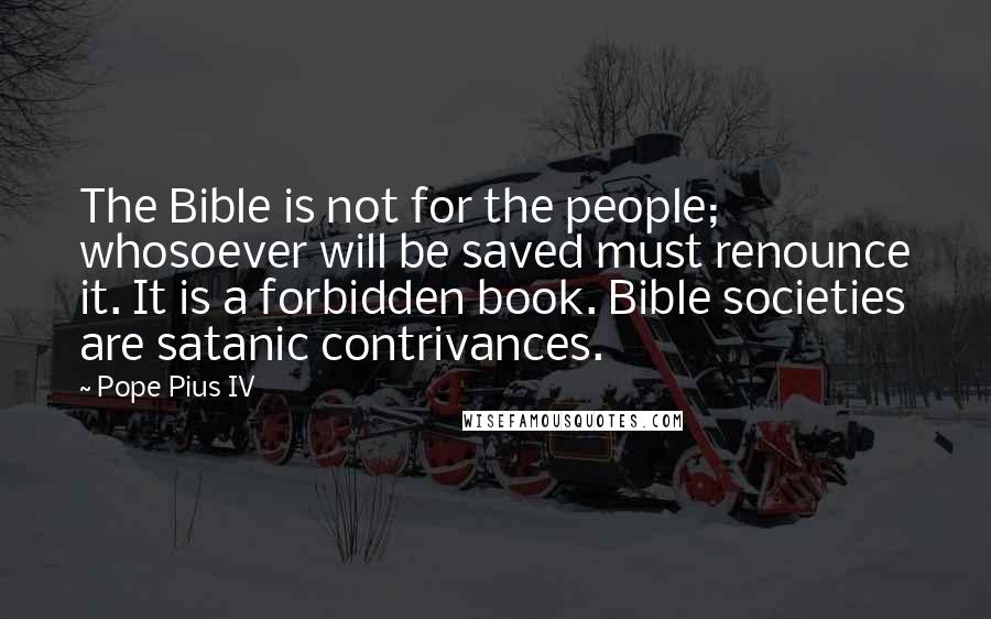Pope Pius IV Quotes: The Bible is not for the people; whosoever will be saved must renounce it. It is a forbidden book. Bible societies are satanic contrivances.