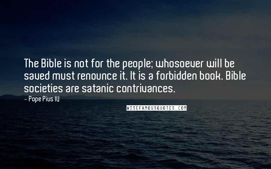 Pope Pius IV Quotes: The Bible is not for the people; whosoever will be saved must renounce it. It is a forbidden book. Bible societies are satanic contrivances.