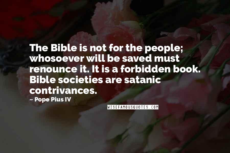 Pope Pius IV Quotes: The Bible is not for the people; whosoever will be saved must renounce it. It is a forbidden book. Bible societies are satanic contrivances.