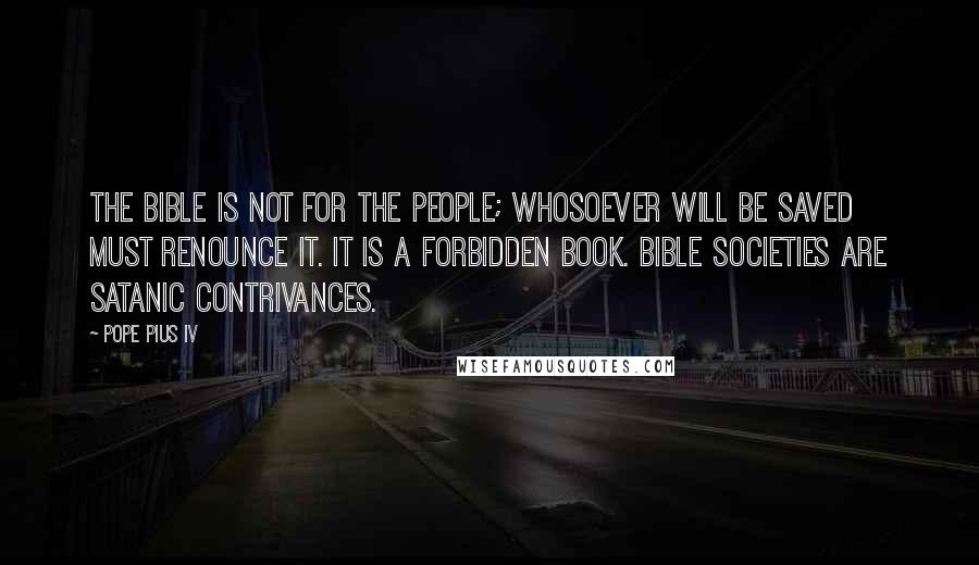 Pope Pius IV Quotes: The Bible is not for the people; whosoever will be saved must renounce it. It is a forbidden book. Bible societies are satanic contrivances.