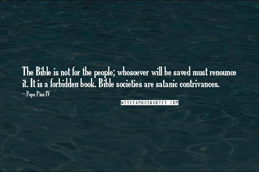 Pope Pius IV Quotes: The Bible is not for the people; whosoever will be saved must renounce it. It is a forbidden book. Bible societies are satanic contrivances.